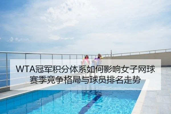 WTA冠军积分体系如何影响女子网球赛季竞争格局与球员排名走势