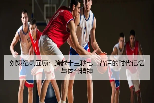 刘翔纪录回顾：跨越十三秒七二背后的时代记忆与体育精神