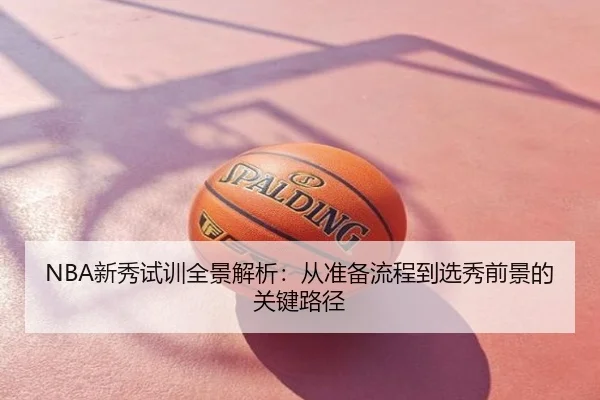 NBA新秀试训全景解析：从准备流程到选秀前景的关键路径