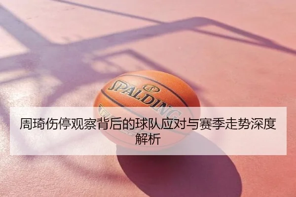 周琦伤停观察背后的球队应对与赛季走势深度解析