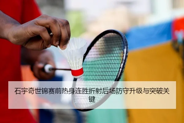 石宇奇世锦赛前热身连胜折射后场防守升级与突破关键