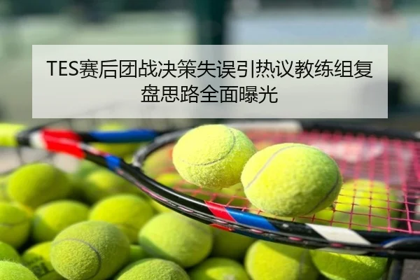 TES赛后团战决策失误引热议教练组复盘思路全面曝光