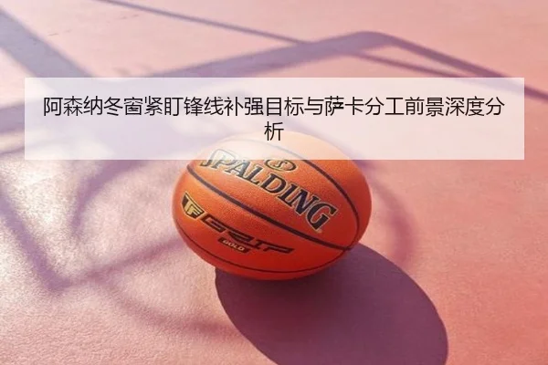 阿森纳冬窗紧盯锋线补强目标与萨卡分工前景深度分析