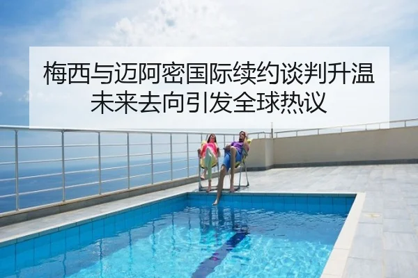 梅西与迈阿密国际续约谈判升温 未来去向引发全球热议
