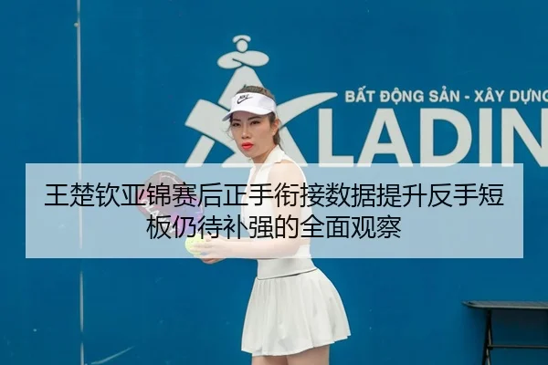 王楚钦亚锦赛后正手衔接数据提升反手短板仍待补强的全面观察