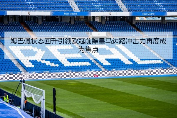 姆巴佩状态回升引领欧冠前瞻皇马边路冲击力再度成为焦点
