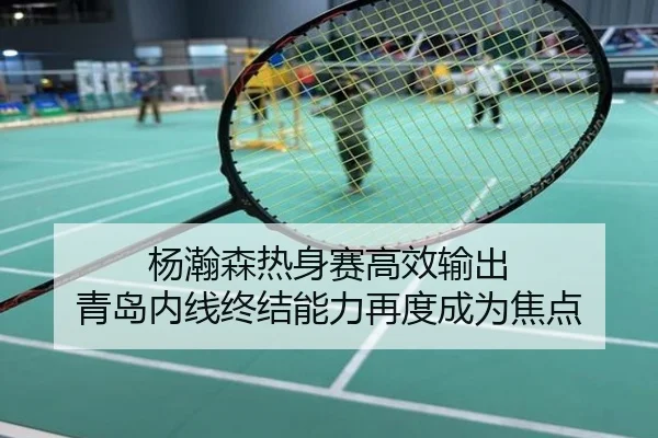 杨瀚森热身赛高效输出 青岛内线终结能力再度成为焦点
